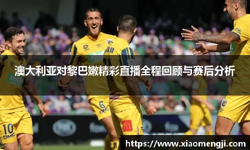 澳大利亚对黎巴嫩精彩直播全程回顾与赛后分析