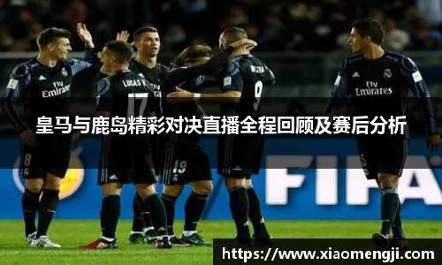 皇马与鹿岛精彩对决直播全程回顾及赛后分析